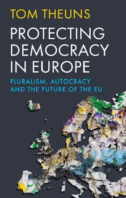 Protecting Democracy in Europe: Pluralism, Autocracy and the Future of the EU by Tom Theuns