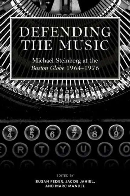 Defending the Music: Michael Steinberg at the Boston Globe, 1964-1976 by Susan Feder, Jacob Jahiel, Marc Mandel