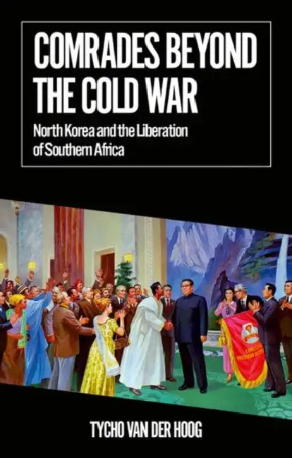 Comrades Beyond the Cold War: North Korea and the Liberation of Southern Africa by Tycho Van Der Hoog