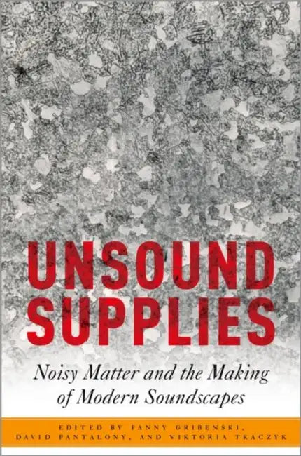 Unsound Supplies: Noisy Matter and the Making of Modern Soundscapes by Fanny Gribenski, David Pantalony, Viktoria Tkaczyk