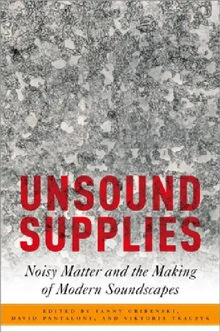 Unsound Supplies: Noisy Matter and the Making of Modern Soundscapes by Fanny Gribenski, David Pantalony, Viktoria Tkaczyk