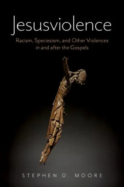 Jesusviolence: Racism, Speciesism, and Other Violences in and After the Gospels by Stephen D. Moore