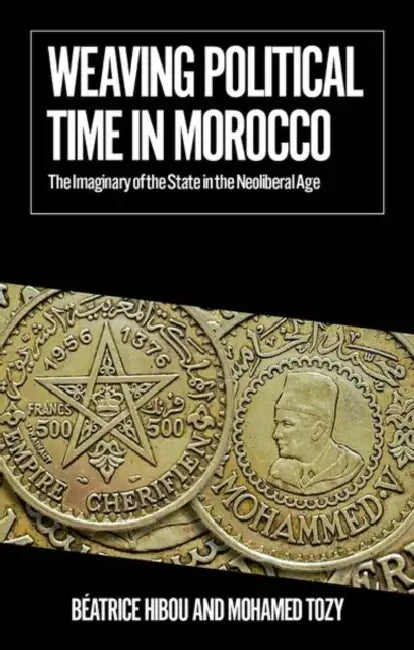 Weaving Political Time in Morocco: The Imaginary of the State in the Neoliberal Age by Béatrice Hibou, Mohamed Tozy, Katharine Throssell