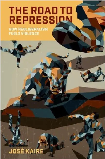 The Road to Repression: How Neoliberalism Fuels Violence by JosÃ© Kaire