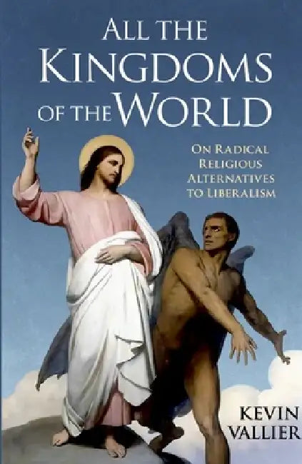All the Kingdoms of the World: On Radical Religious Alternatives to Liberalism by Kevin Vallier