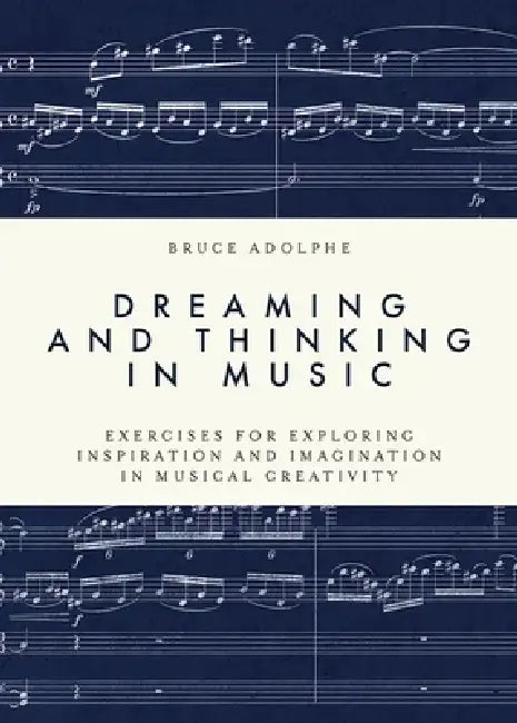 Dreaming and Thinking in Music: Exercises for Exploring Inspiration and Imagination in Musical Creativity by Bruce Adolphe
