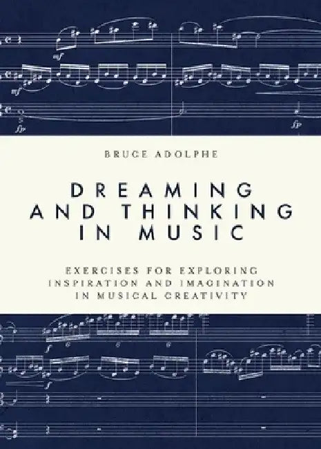 Dreaming and Thinking in Music: Exercises for Exploring Inspiration and Imagination in Musical Creativity by Bruce Adolphe