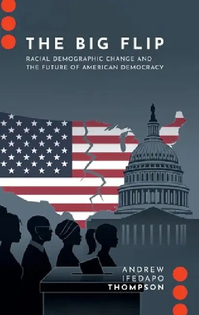 The Big Flip: Racial Demographic Change and the Future of American Democracy by Andrew Ifedapo Thompson