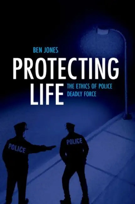 Protecting Life: The Ethics of Police Deadly Force by Ben Jones