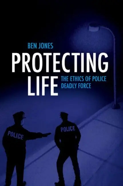 Protecting Life: The Ethics of Police Deadly Force by Ben Jones