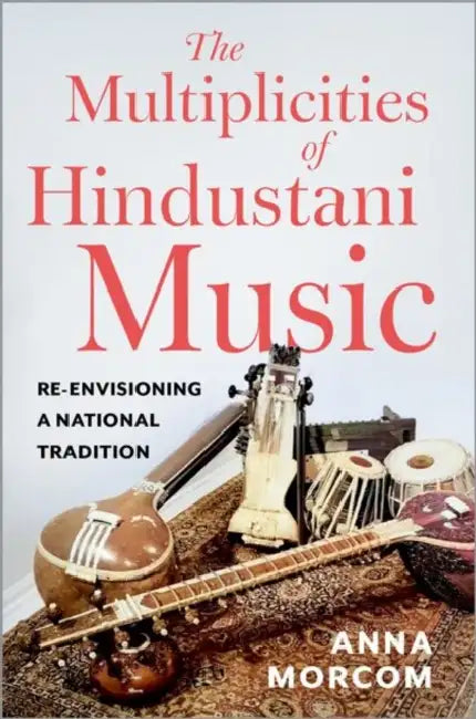 The Multiplicities of Hindustani Music: Re-Envisioning a National Tradition by Anna Morcom