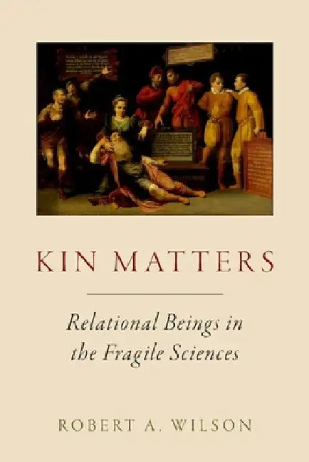 Kin Matters: Relational Beings in the Fragile Sciences by Robert A. Wilson