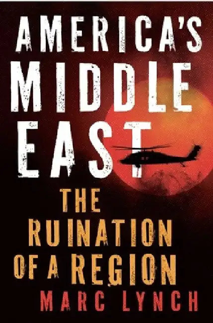 America's Middle East: The Ruination of a Region by Lynch, Marc