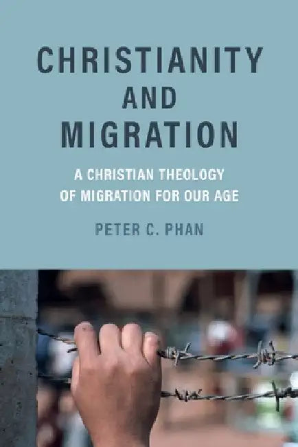 Christianity and Migration: A Christian Theology of Migration for Our Age by Peter C. Phan