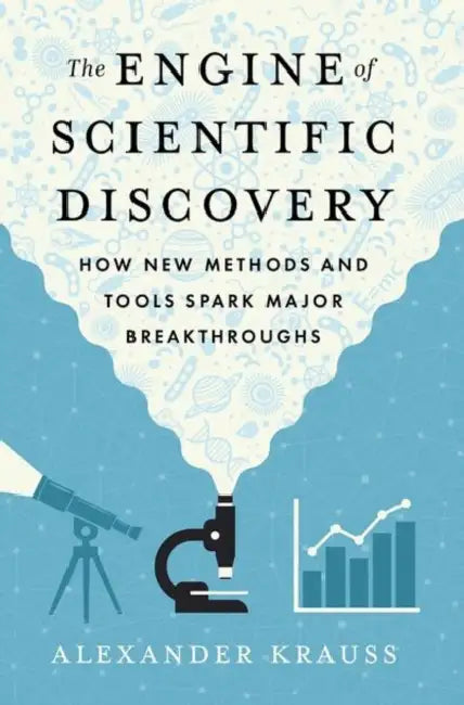The Engine of Scientific Discovery: How New Methods and Tools Spark Major Breakthroughs by Alexander Krauss