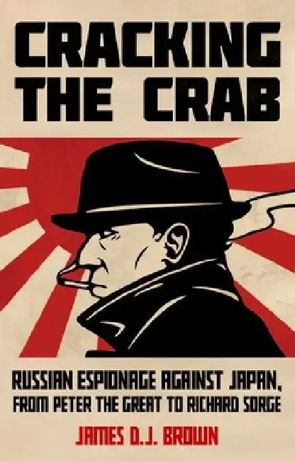 Cracking the Crab: Russian Espionage Against Japan, from Peter the Great to Richard Sorge by James D. J. Brown