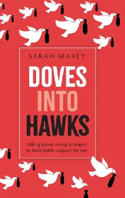 Doves Into Hawks: Talking about Saving Strangers to Build Public Support for War by Sarah Maxey