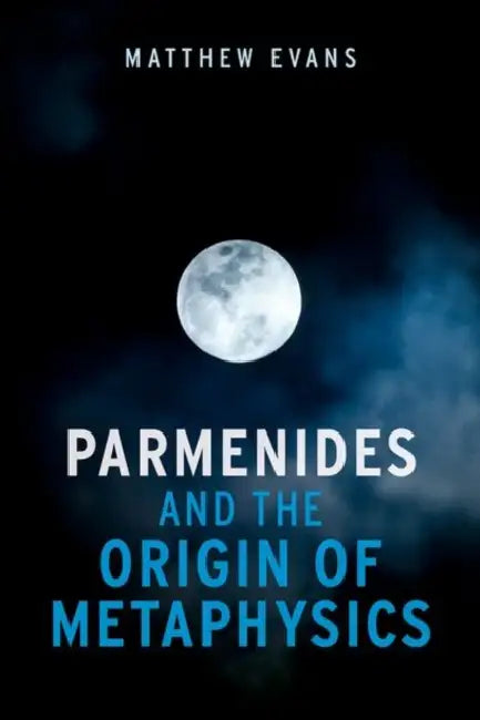 Parmenides and the Origin of Metaphysics by Matthew Evans