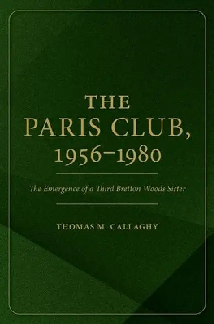 The Paris Club, 1956-1980: The Emergence of a Third Bretton Woods Sister by Thomas M. Callaghy