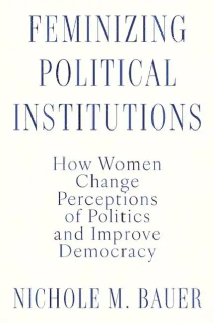 Feminizing Political Institutions: How Women Change Perceptions of Politics and Improve Democracy by Nichole M. Bauer