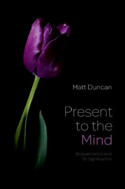 Present to the Mind: Acquaintance and Its Significance by Matt Duncan