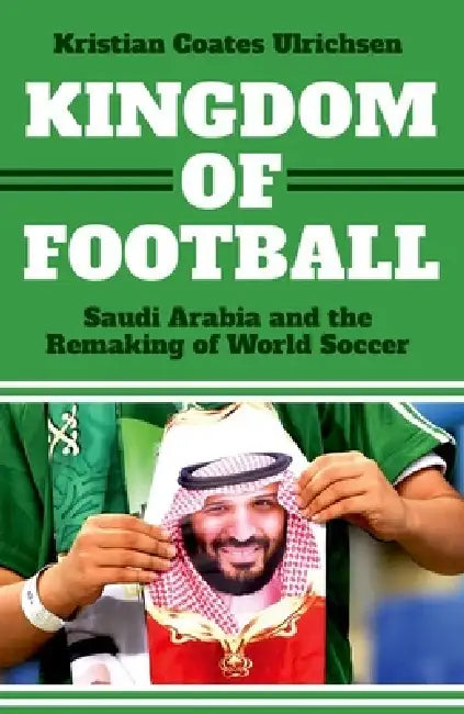 Kingdom of Football: Saudi Arabia and the Remaking of World Soccer by Kristian Coates Ulrichsen