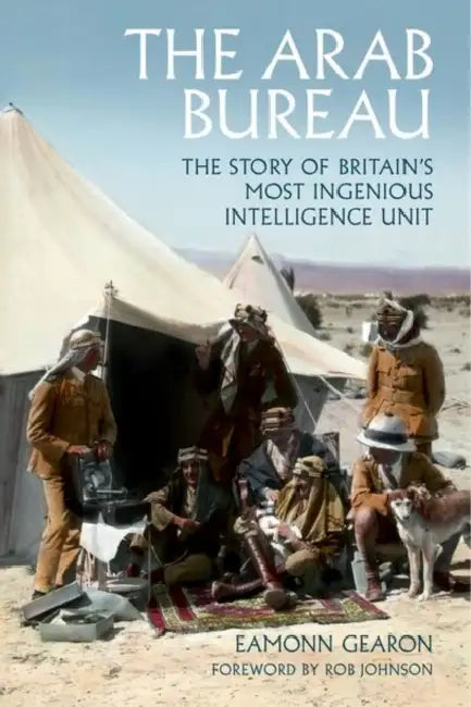 The Arab Bureau: The Story of Britain's Most Ingenious Intelligence Unit by Eamonn Gearon