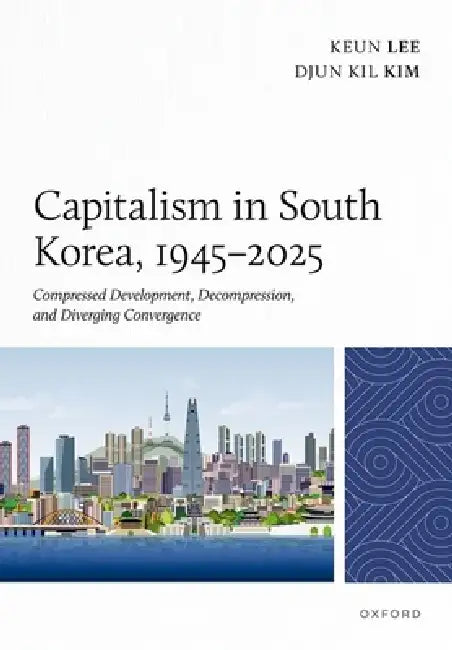 Capitalism in South Korea, 1945-2025: Compressed Development, Decompression, and Diverging Convergence by Keun Lee, Djun Kil Kim