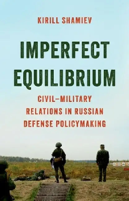 Imperfect Equilibrium: Civil-Military Relations in Russian Defense Policymaking by Kirill Shamiev