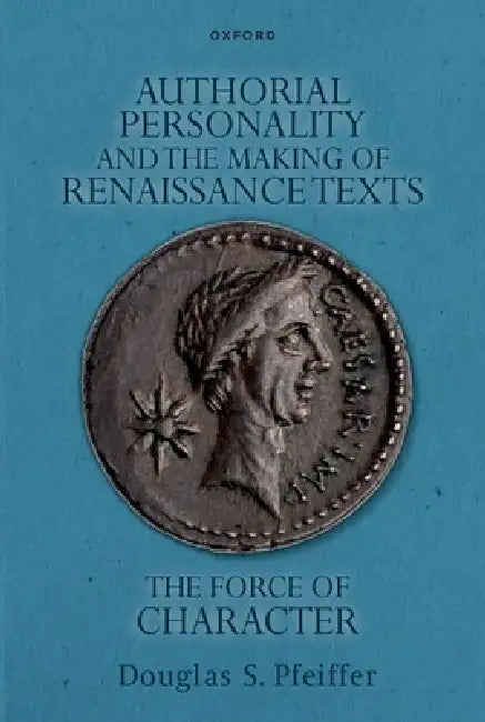 Authorial Personality and the Making of Renaissance Texts: The Force of Character by Douglas S. Pfeiffer