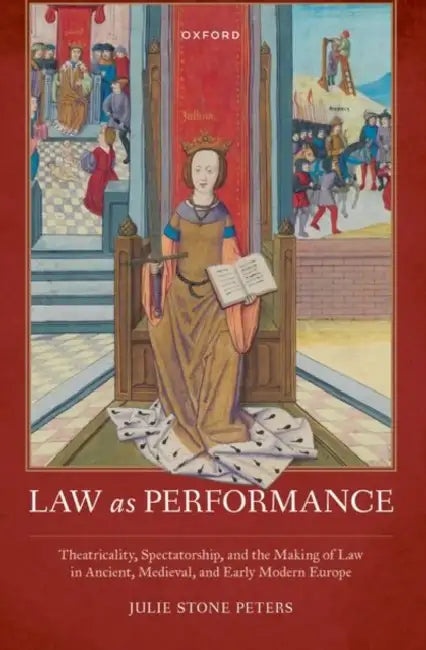 Law as Performance: Theatricality, Spectatorship, and the Making of Law in Ancient, Medieval, and Early Modern Europe by Julie Stone Peters