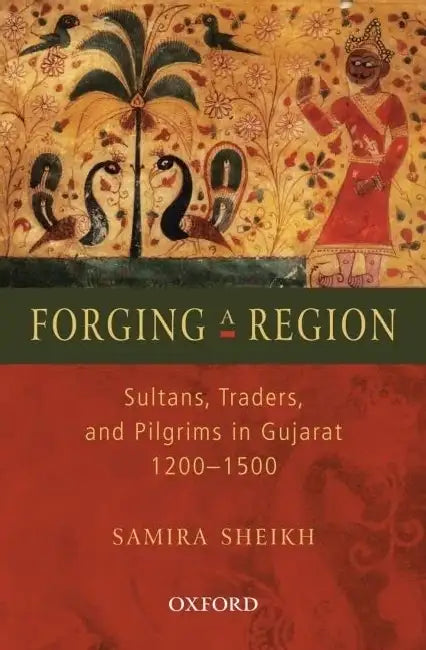 Forging A Region: Sultans, Traders, And Pilgrims In Gujarat, 1200-1500 by Samira Sheikh