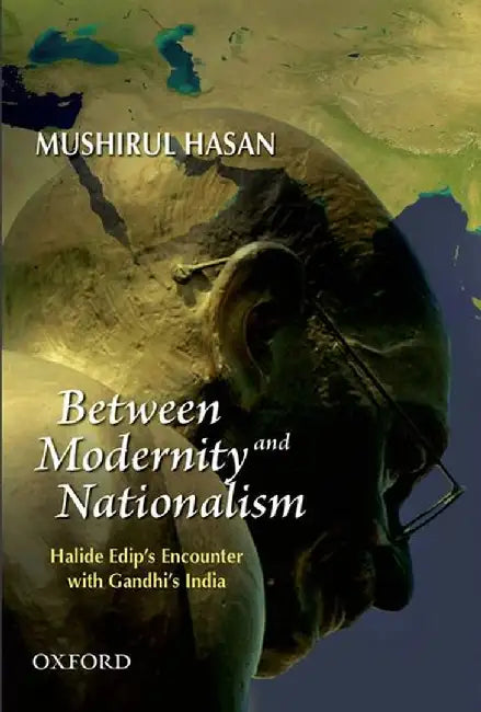 Between Modernity And Nationalism : Halide Edip'S Encounter With Gandhi'S India by HasanMushirul