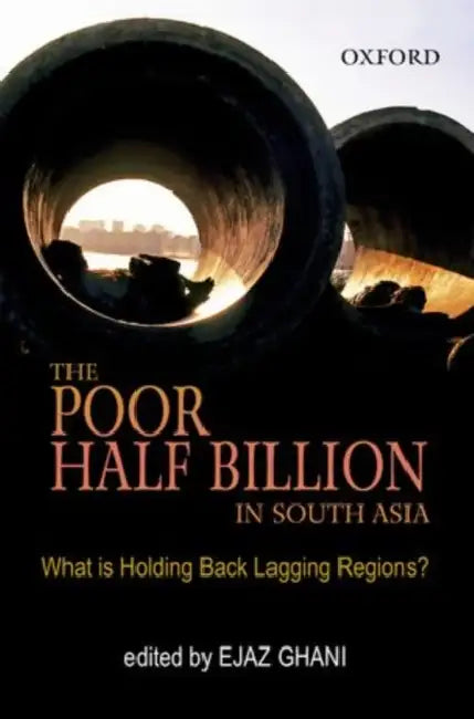 The Poor Half Billion in South Asia: What Is Holding Back Lagging Regions? by Ejaz Ghani