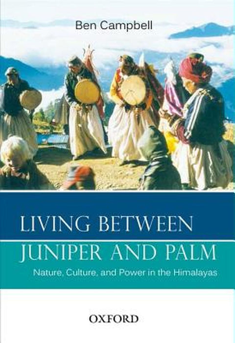Living Between Juniper And Palm : Nature, Culture, and Power in the Himalayas by Campbell Ben
