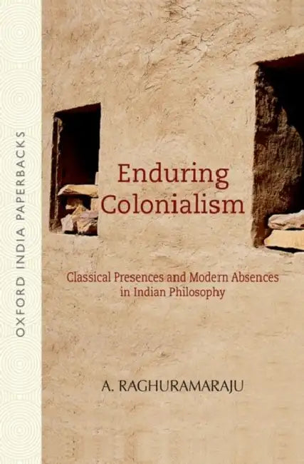 Enduring Colonialism Classical Presences and Modern Absences in Indian Philosophy by A. Raghuramaraju