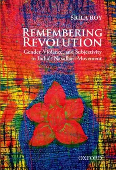 Remembering Revolution Gender, Violence and Subjectivity in India's Naxalbari Movement by Srila Roy
