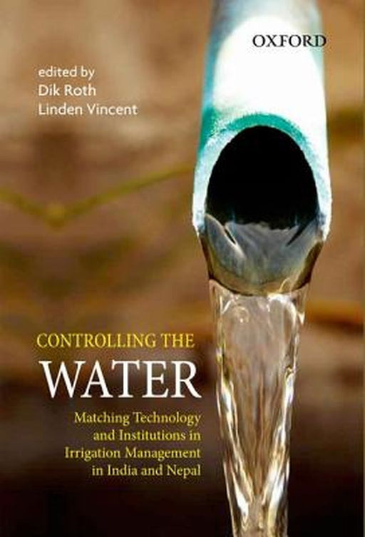 Controlling The Water : Matching Technology and Institutions in Irrigation Management in India and Nepal by Dik Roth And Linden Vincent, Linden Vincent