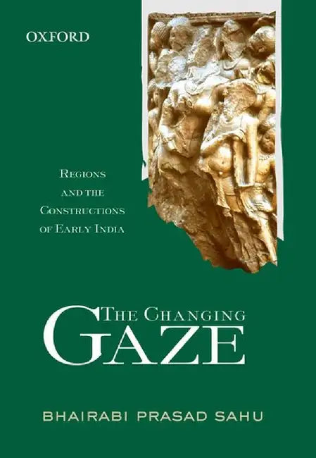 The Changing Gaze : Regions & the Construction of Early India by B P Sahu