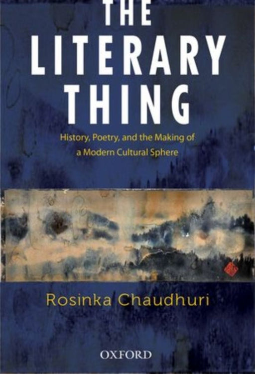 The Literary Thing History, Poetry, and the Making of a Modern Literary Culture by Rosinka Chaudhuri