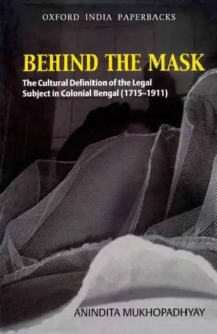 Behind The Mask : The Cultural Definition Of The Legal Subject In Colonial Bengal (1715-1911) by Anindita Mukhopadhyay