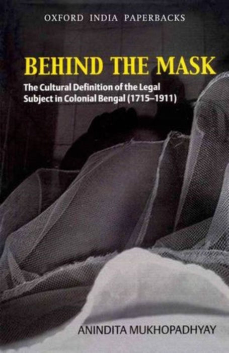 Behind The Mask : The Cultural Definition Of The Legal Subject In Colonial Bengal (1715-1911) by Anindita Mukhopadhyay