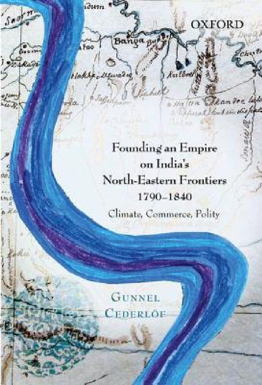 Founding an Empire on India's North-Eastern Frontiers, 1790-1840: Climate, Commerce, Polity by Gunnel Cederlof
