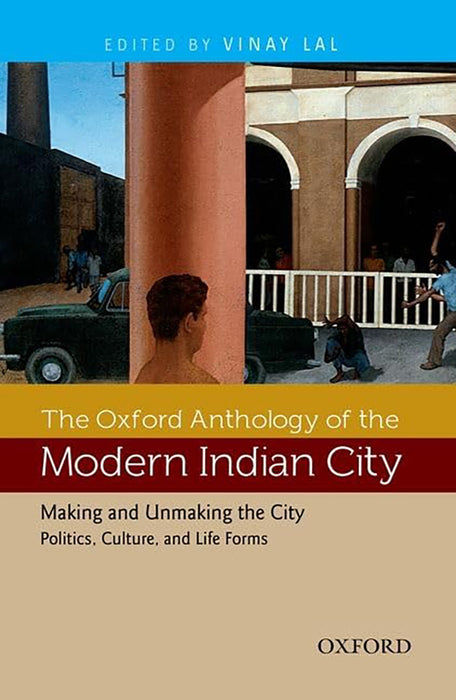 The Oxford Anthology Of The Modern Indian City : Making and Unmaking the City Politics, Culture, and Life Forms (Vol. 2)