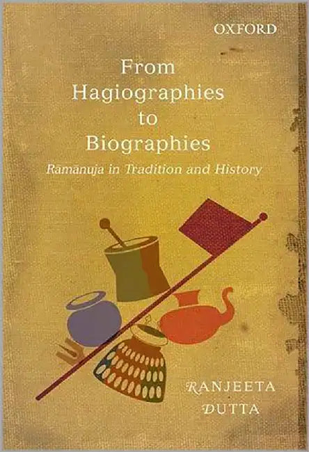 From Hagiographies To Biographies : Ramanuja in Tradition and History by Ranjeeta Dutta (Iias)
