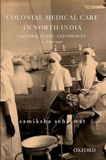 Colonial Medical Care In North India : Gender, State, and Society, c. 1830-1920 by Samiksha Sehrawat
