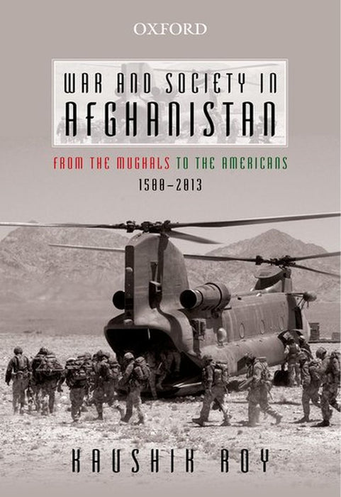 War And Society In Afghanistan : From the Mughals to the Americans, 1500-2013