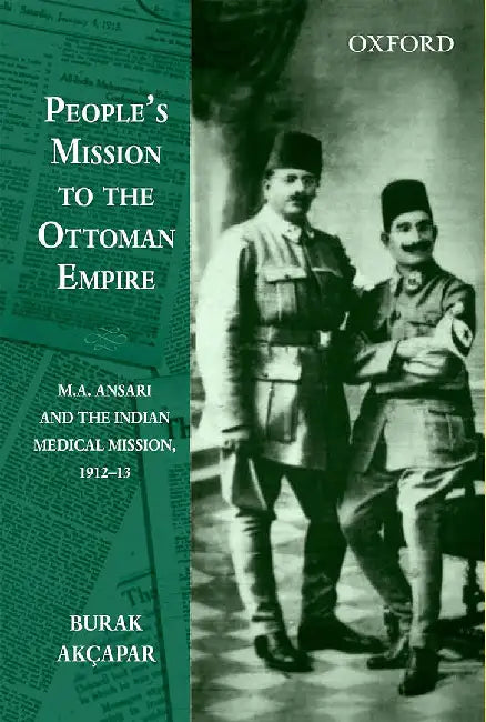 People'S Mission To The Ottoman Empire : M.A. Ansari and the Indian Medical Mission, 1912-13 by Burak Akcapar