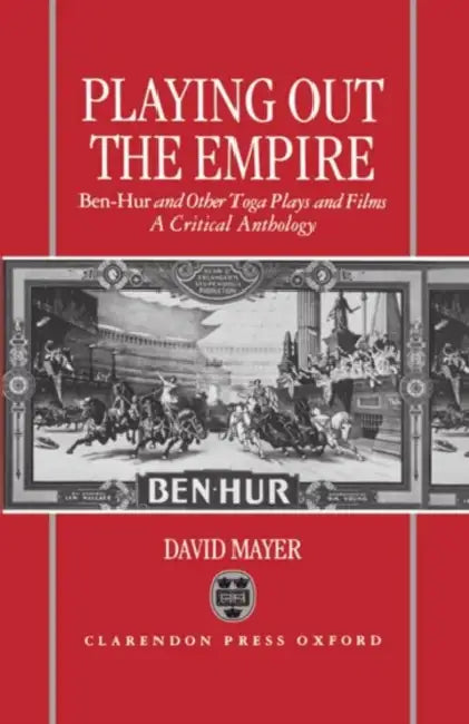 Playing Out the Empire: Ben-Hur and Other Toga Plays and Films, 1883-1908. a Critical Anthology by David Mayer, III Mayer David, III Mayer David