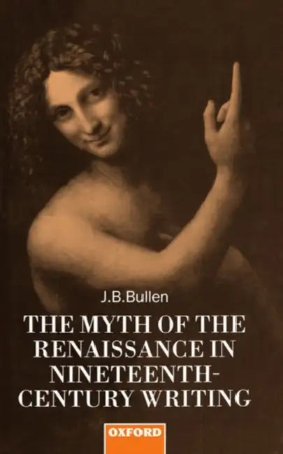 The Myth of the Renaissance in Nineteenth-Century Writing by J. B. Bullen